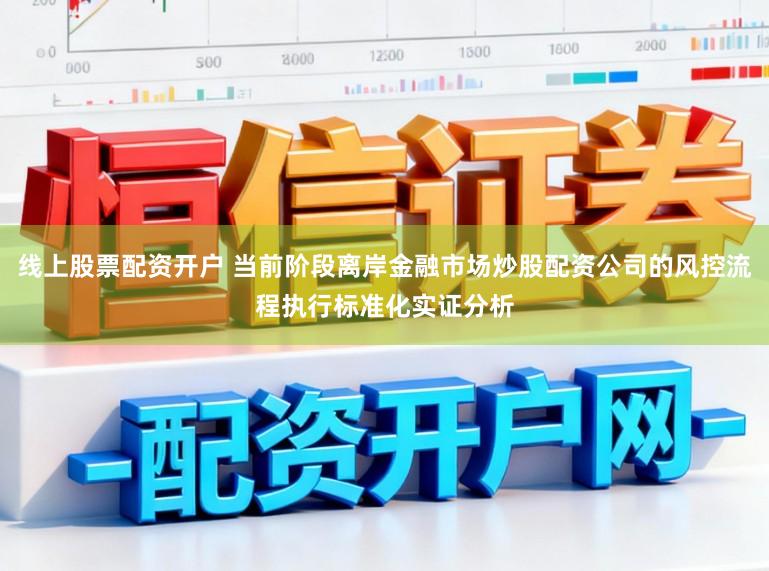 线上股票配资开户 当前阶段离岸金融市场炒股配资公司的风控流程执行标准化实证分析
