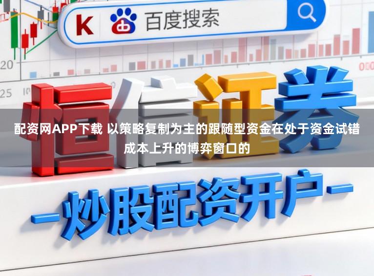 配资网APP下载 以策略复制为主的跟随型资金在处于资金试错成本上升的博弈窗口的