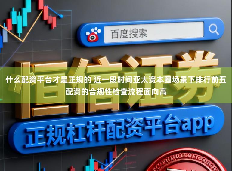 什么配资平台才是正规的 近一段时间亚太资本圈场景下排行前五配资的合规性检查流程面向高