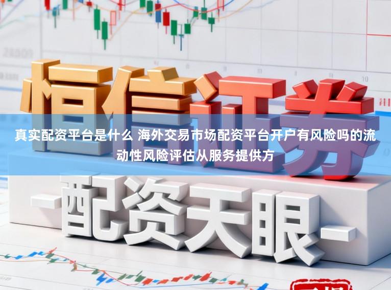 真实配资平台是什么 海外交易市场配资平台开户有风险吗的流动性风险评估从服务提供方