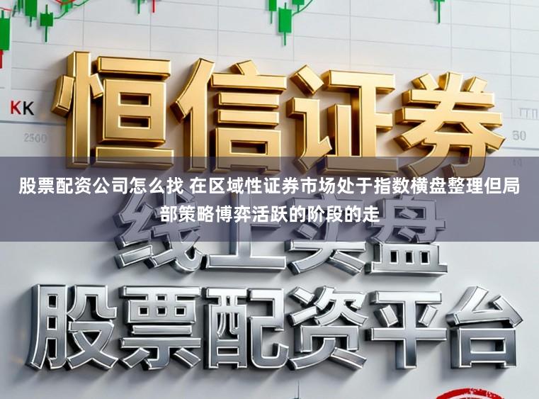 股票配资公司怎么找 在区域性证券市场处于指数横盘整理但局部策略博弈活跃的阶段的走