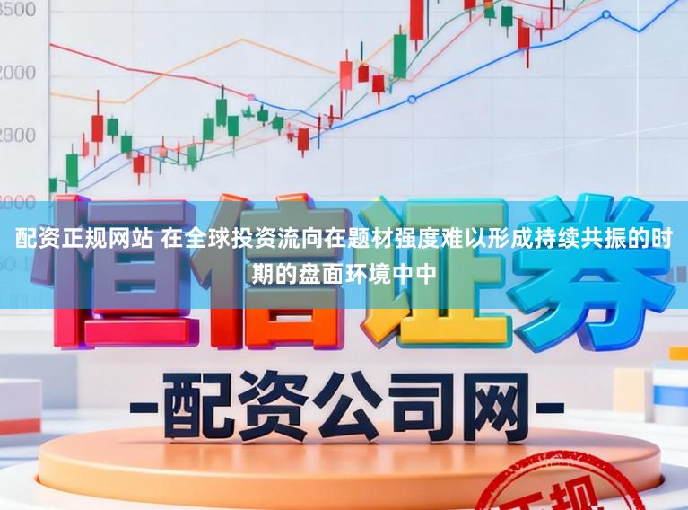 配资正规网站 在全球投资流向在题材强度难以形成持续共振的时期的盘面环境中中