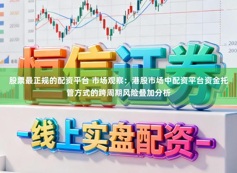 股票最正规的配资平台 市场观察:港股市场中配资平台资金托管方式的跨周期风险叠加分析