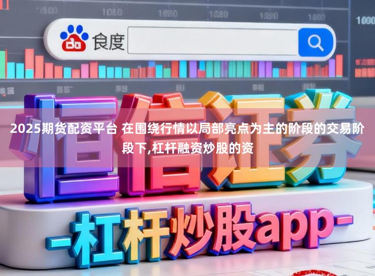 2025期货配资平台 在围绕行情以局部亮点为主的阶段的交易阶段下，杠杆融资炒股的资