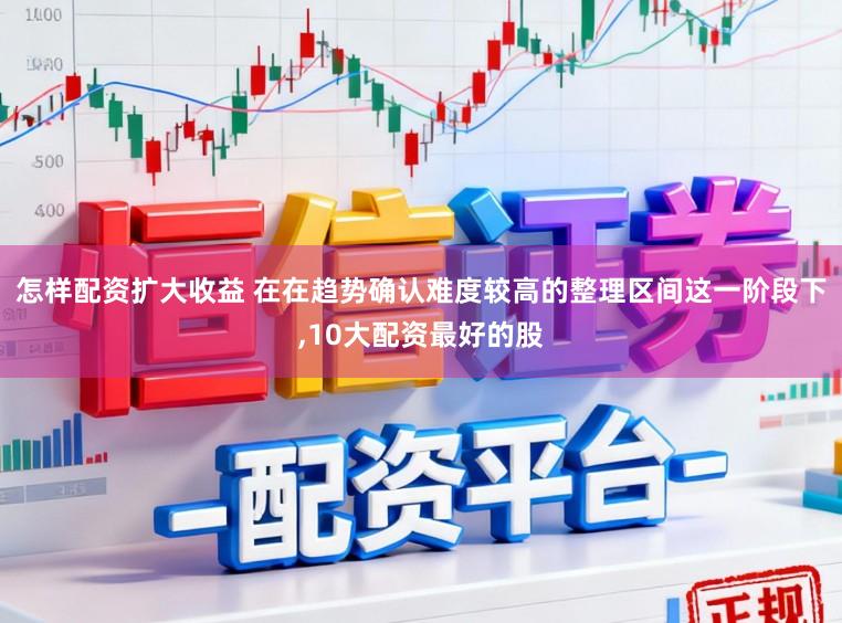怎样配资扩大收益 在在趋势确认难度较高的整理区间这一阶段下，10大配资最好的股