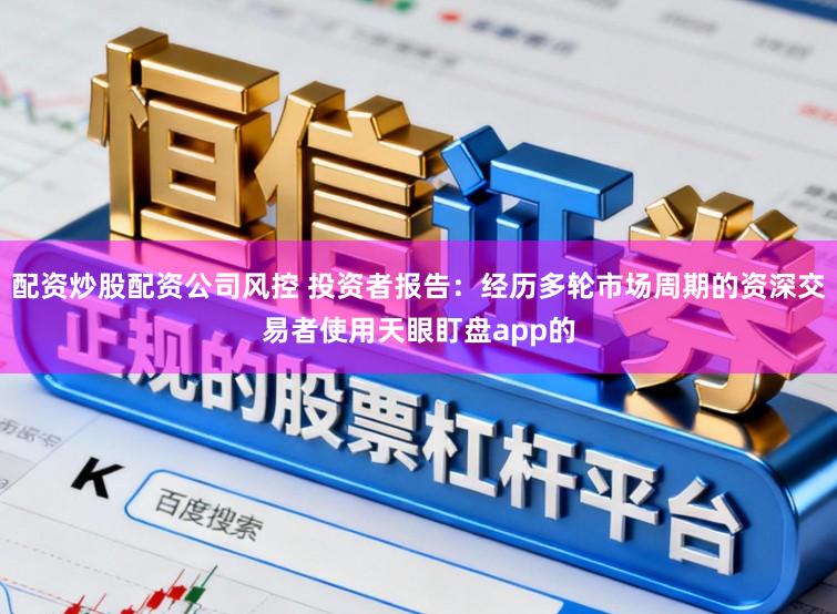 配资炒股配资公司风控 投资者报告：经历多轮市场周期的资深交易者使用天眼盯盘app的