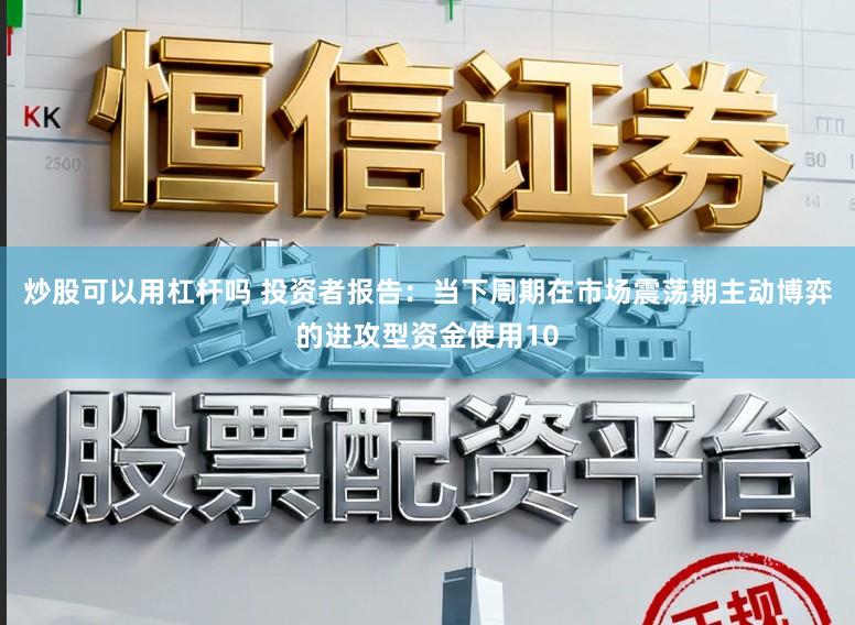 炒股可以用杠杆吗 投资者报告：当下周期在市场震荡期主动博弈的进攻型资金使用10