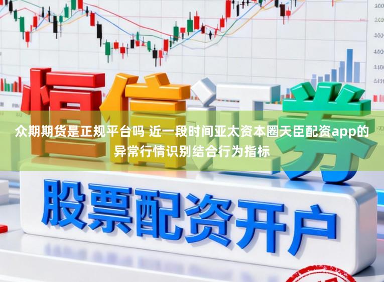 众期期货是正规平台吗 近一段时间亚太资本圈天臣配资app的异常行情识别结合行为指标