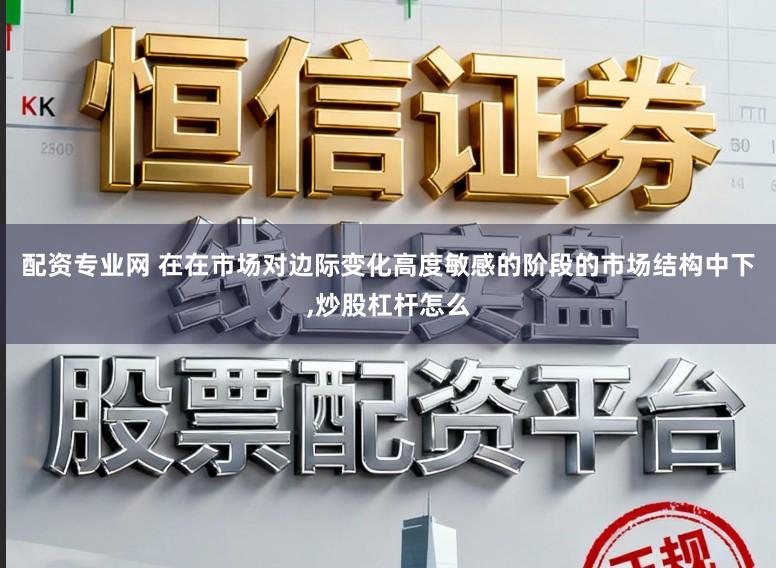 配资专业网 在在市场对边际变化高度敏感的阶段的市场结构中下，炒股杠杆怎么