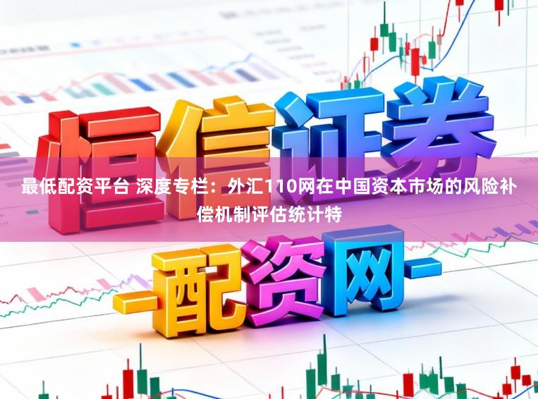 最低配资平台 深度专栏：外汇110网在中国资本市场的风险补偿机制评估统计特