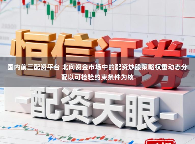 国内前三配资平台 北向资金市场中的配资炒股策略权重动态分配以可检验约束条件为核