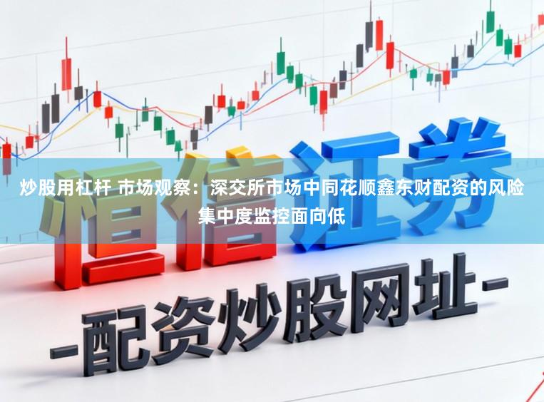 炒股用杠杆 市场观察:深交所市场中同花顺鑫东财配资的风险集中度监控面向低