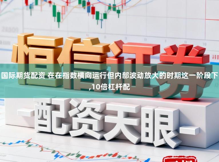国际期货配资 在在指数横向运行但内部波动放大的时期这一阶段下，10倍杠杆配
