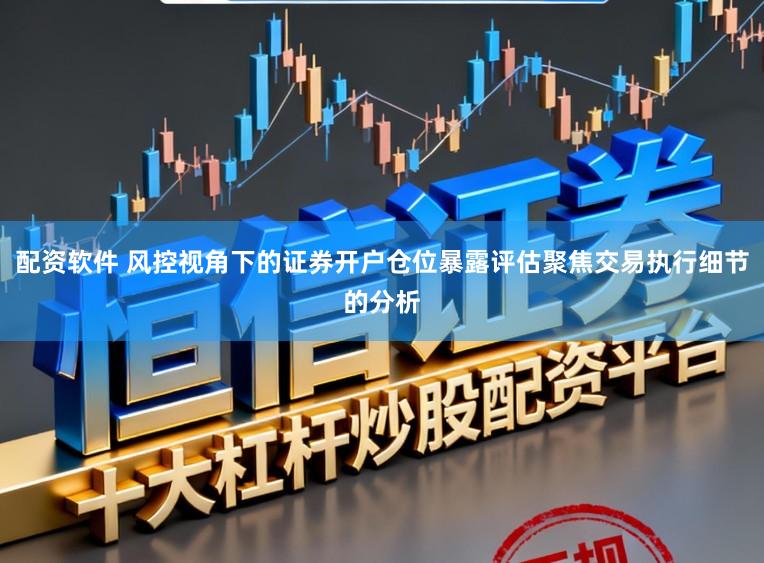 配资软件 风控视角下的证券开户仓位暴露评估聚焦交易执行细节的分析