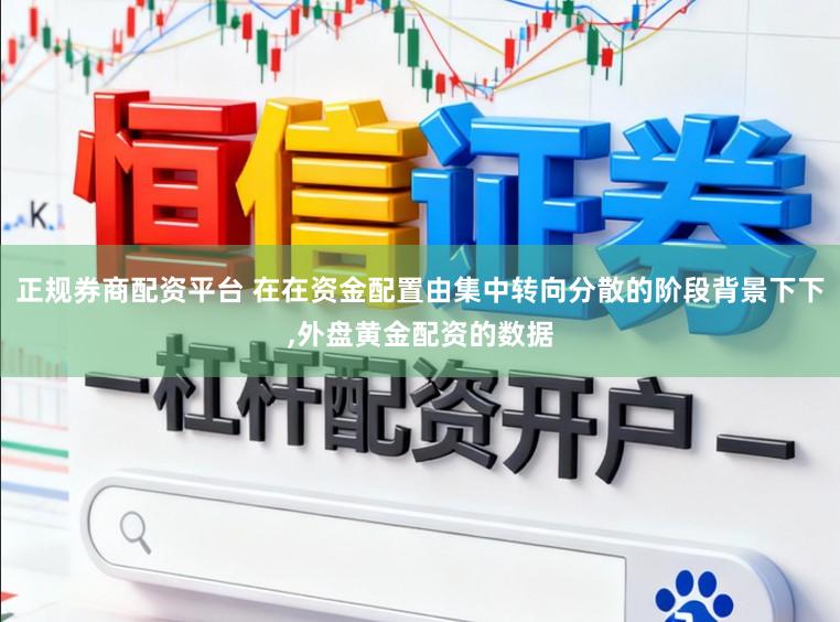 正规券商配资平台 在在资金配置由集中转向分散的阶段背景下下，外盘黄金配资的数据