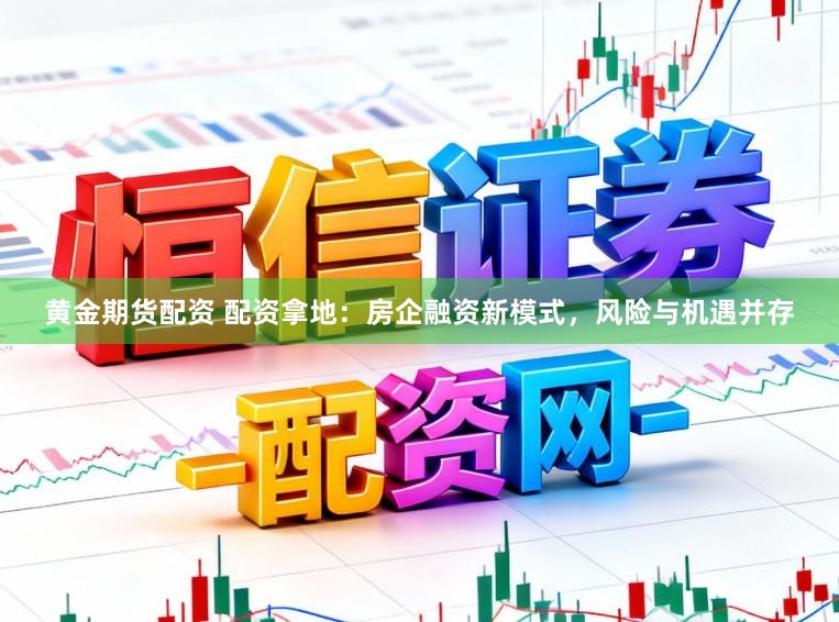 黄金期货配资 配资拿地：房企融资新模式，风险与机遇并存