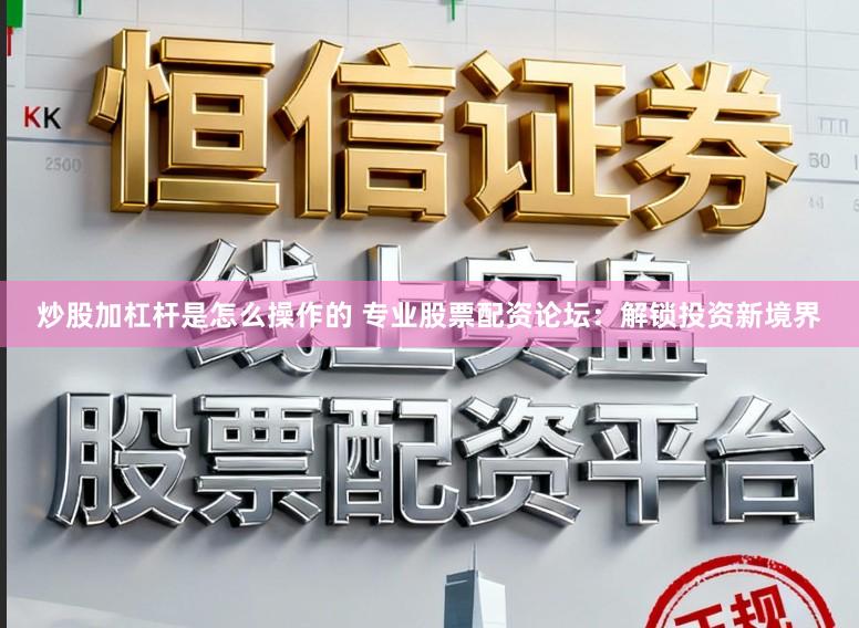炒股加杠杆是怎么操作的 专业股票配资论坛：解锁投资新境界