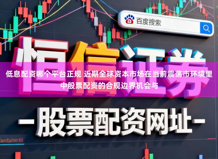 低息配资哪个平台正规 近期全球资本市场在当前震荡市环境里中股票配资的合规边界机会与