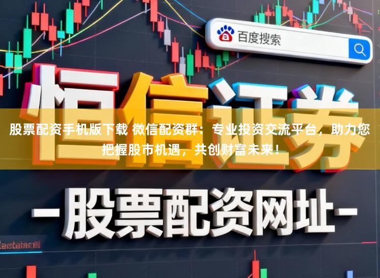 股票配资手机版下载 微信配资群:专业投资交流平台,助力您把握股市机遇,共创财富未来!