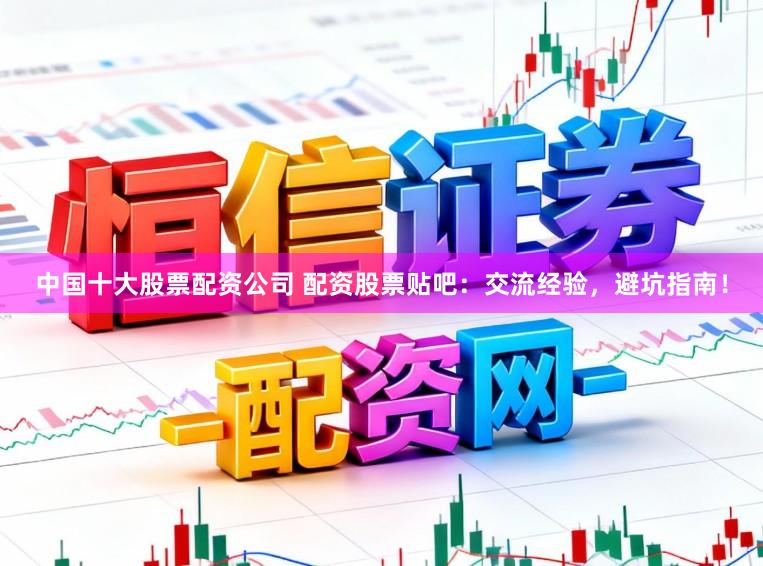 中国十大股票配资公司 配资股票贴吧:交流经验,避坑指南!