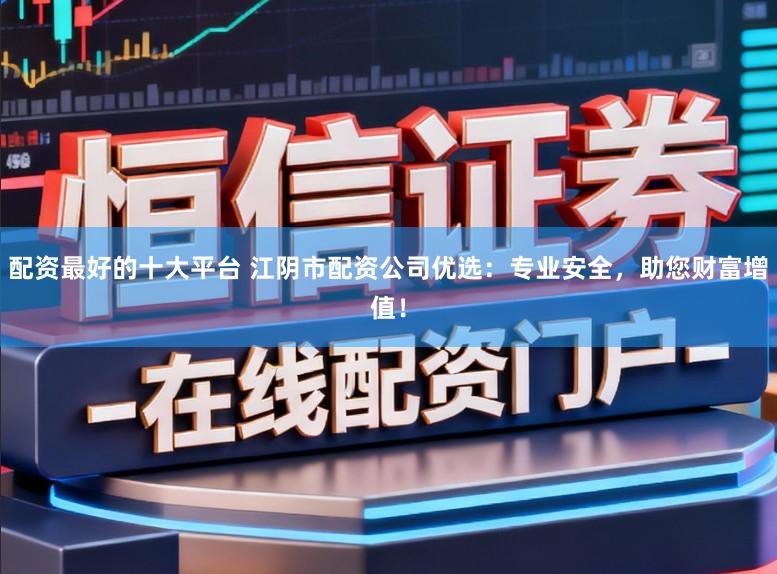 配资最好的十大平台 江阴市配资公司优选：专业安全，助您财富增值！