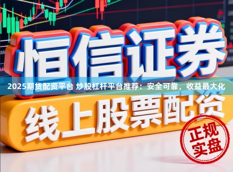 2025期货配资平台 炒股杠杆平台推荐：安全可靠，收益最大化
