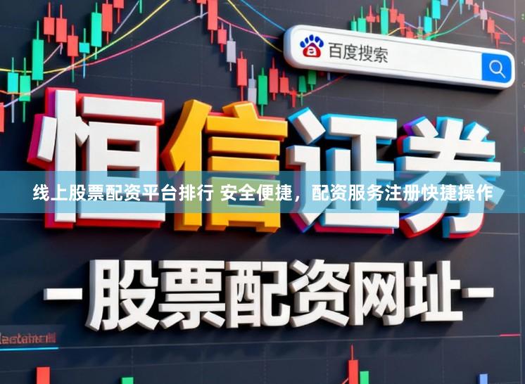 线上股票配资平台排行 安全便捷，配资服务注册快捷操作