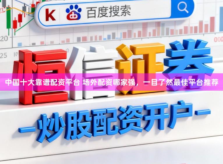 中国十大靠谱配资平台 场外配资哪家强,一目了然最佳平台推荐