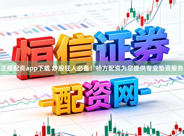 正规配资app下载 炒股狂人必备！杨方配资为您提供专业垫资服务