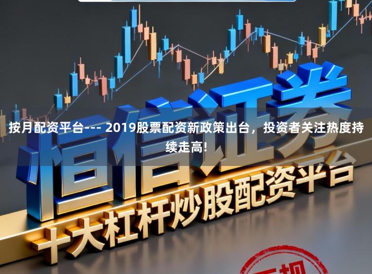 按月配资平台--- 2019股票配资新政策出台,投资者关注热度持续走高!