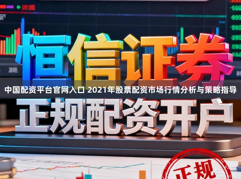 中国配资平台官网入口 2021年股票配资市场行情分析与策略指导