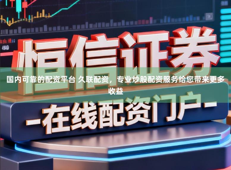 国内可靠的配资平台 久联配资，专业炒股配资服务给您带来更多收益