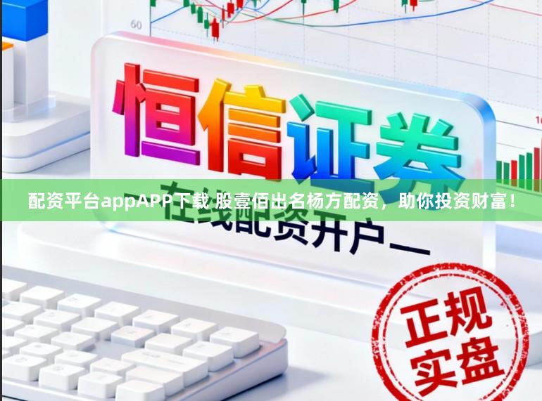 配资平台appAPP下载 股壹佰出名杨方配资，助你投资财富！