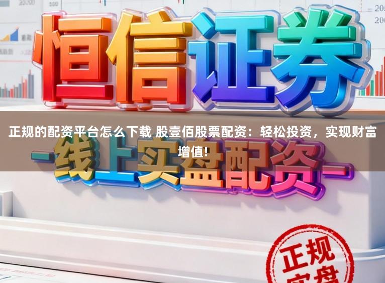 正规的配资平台怎么下载 股壹佰股票配资：轻松投资，实现财富增值!