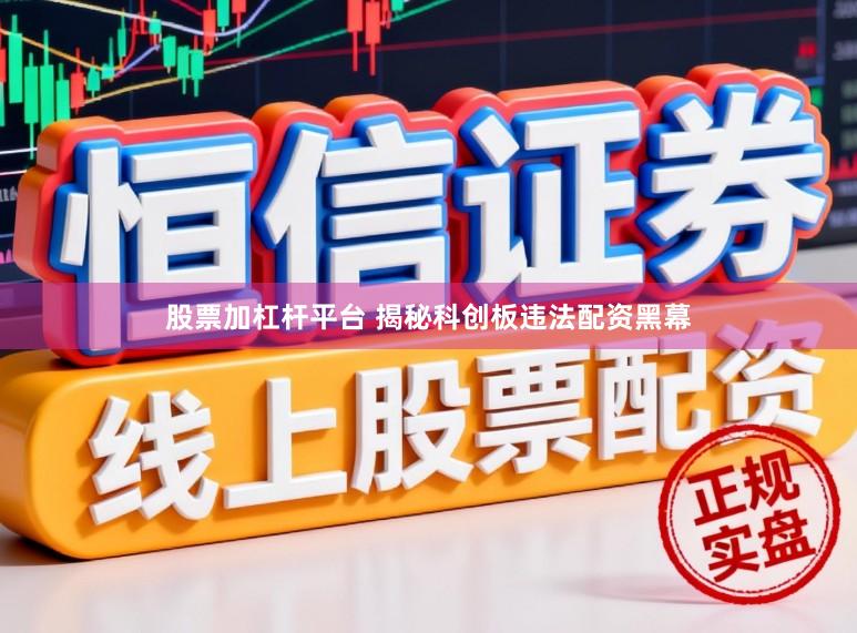 股票加杠杆平台 揭秘科创板违法配资黑幕