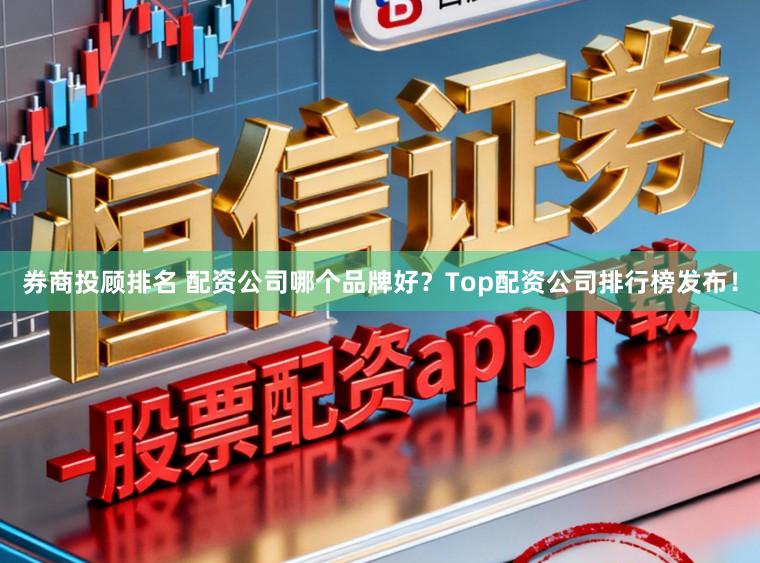 券商投顾排名 配资公司哪个品牌好?Top配资公司排行榜发布!