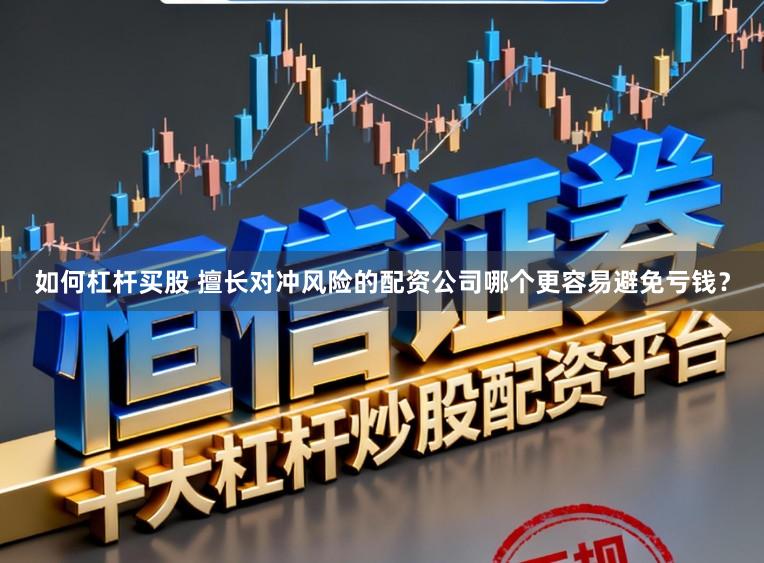如何杠杆买股 擅长对冲风险的配资公司哪个更容易避免亏钱？