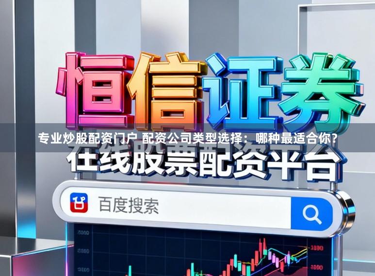 专业炒股配资门户 配资公司类型选择：哪种最适合你？
