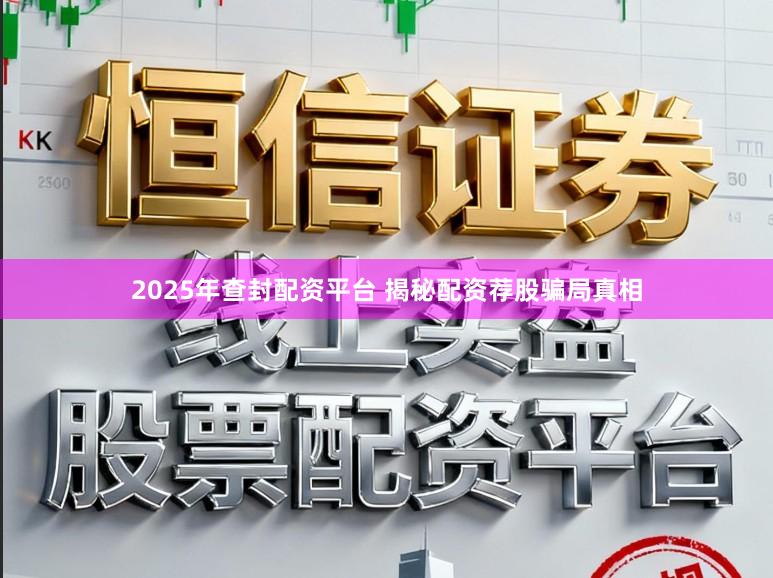 2025年查封配资平台 揭秘配资荐股骗局真相