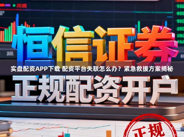 实盘配资APP下载 配资平台失联怎么办？紧急救援方案揭秘