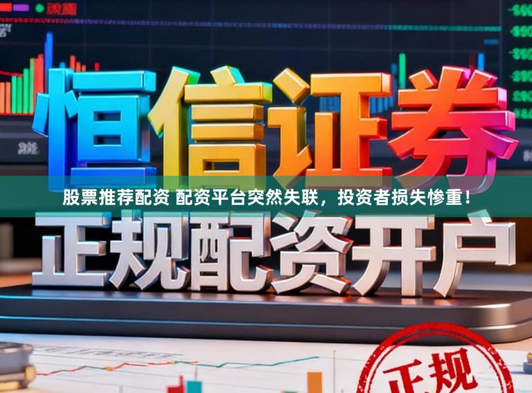 股票推荐配资 配资平台突然失联，投资者损失惨重！