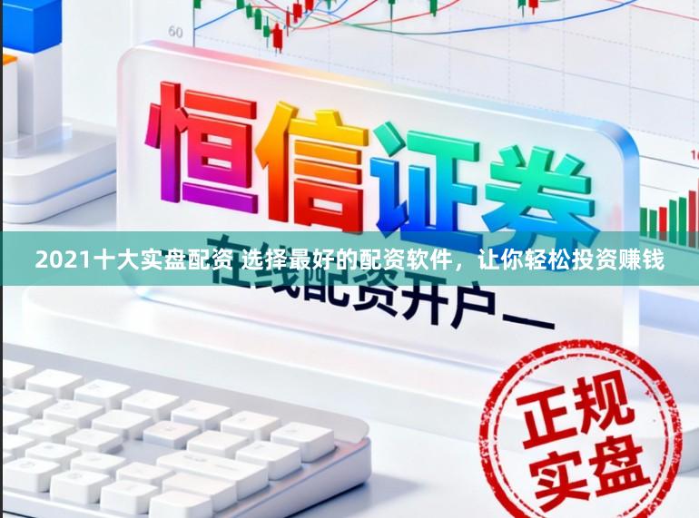 2021十大实盘配资 选择最好的配资软件，让你轻松投资赚钱