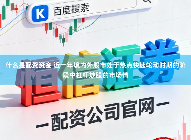 什么是配资资金 近一年境内外股市处于热点快速轮动时期的阶段中杠杆炒股的市场情