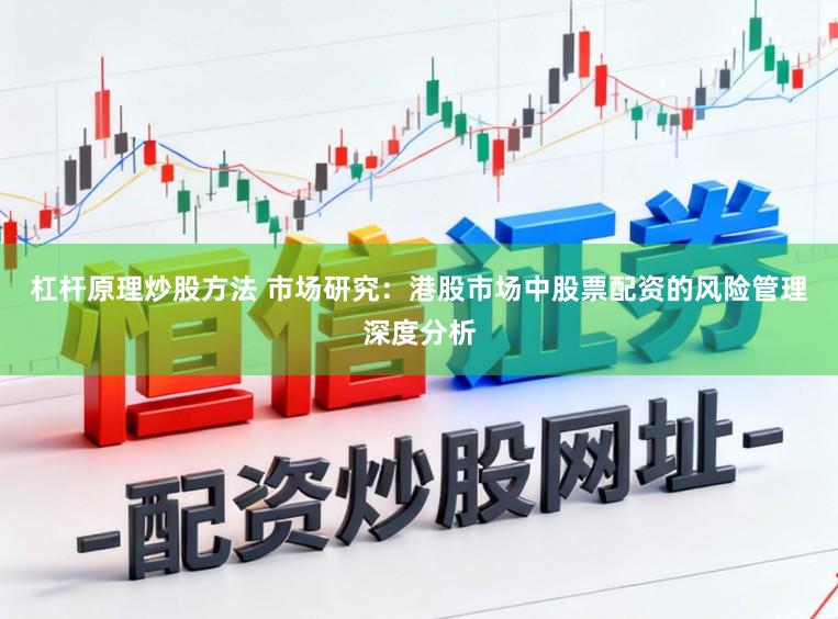 杠杆原理炒股方法 市场研究：港股市场中股票配资的风险管理深度分析