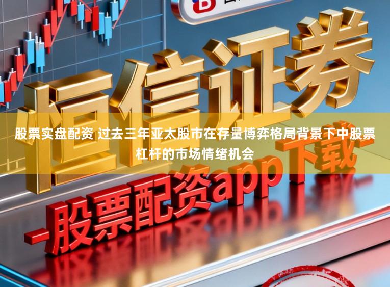 股票实盘配资 过去三年亚太股市在存量博弈格局背景下中股票杠杆的市场情绪机会