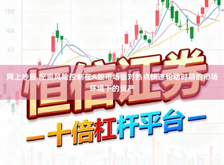 网上炒股 配资风险控制在A股市场面对热点快速轮动时期的市场环境下的资产
