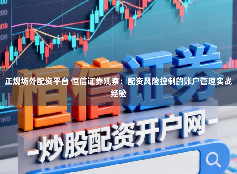 正规场外配资平台 恒信证券观察：配资风险控制的账户管理实战经验