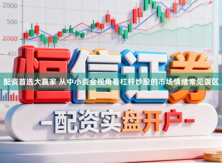配资首选大赢家 从中小资金视角看杠杆炒股的市场情绪常见误区