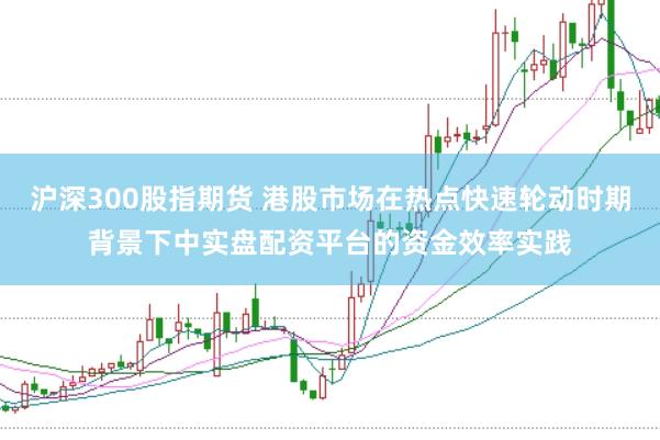 沪深300股指期货 港股市场在热点快速轮动时期背景下中实盘配资平台的资金效率实践