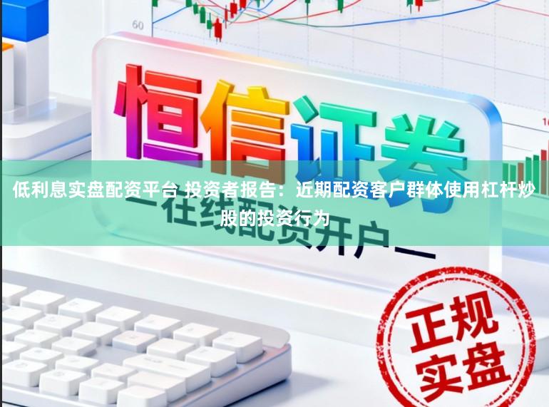 低利息实盘配资平台 投资者报告：近期配资客户群体使用杠杆炒股的投资行为